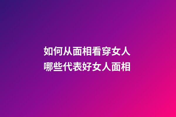 如何从面相看穿女人 哪些代表好女人面相